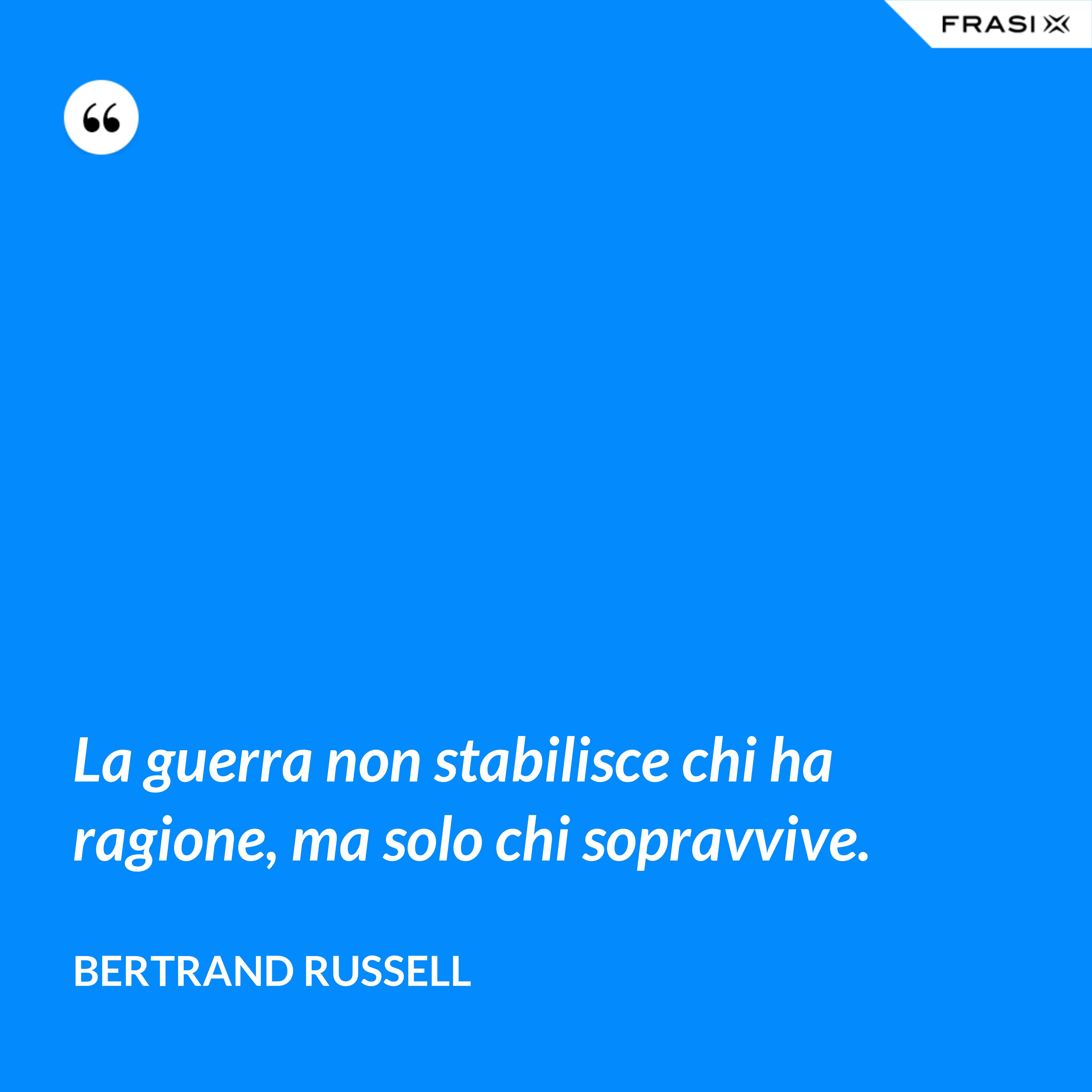 La guerra non stabilisce chi ha ragione, ma solo chi sopravvive. - Bertrand Russell