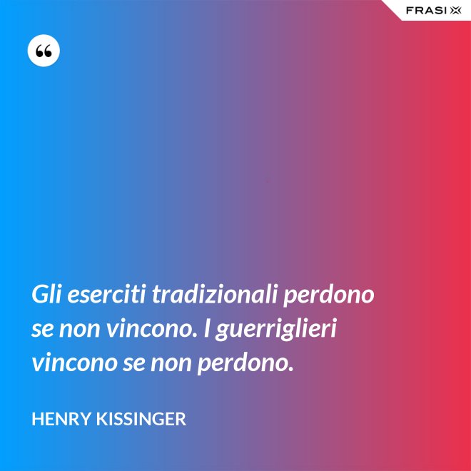 Gli eserciti tradizionali perdono se non vincono. I guerriglieri vincono se non perdono. - Henry Kissinger