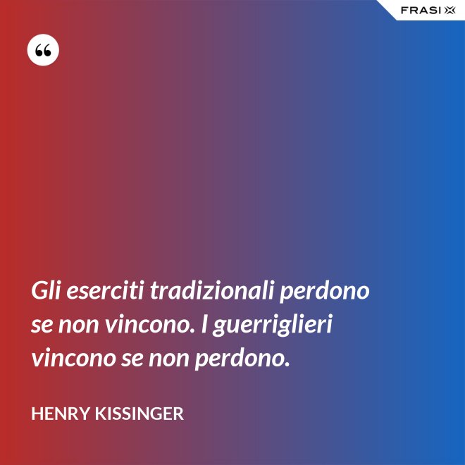 Gli eserciti tradizionali perdono se non vincono. I guerriglieri vincono se non perdono. - Henry Kissinger