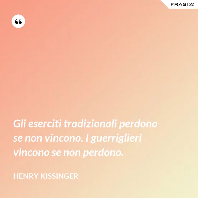 Gli eserciti tradizionali perdono se non vincono. I guerriglieri vincono se non perdono. - Henry Kissinger