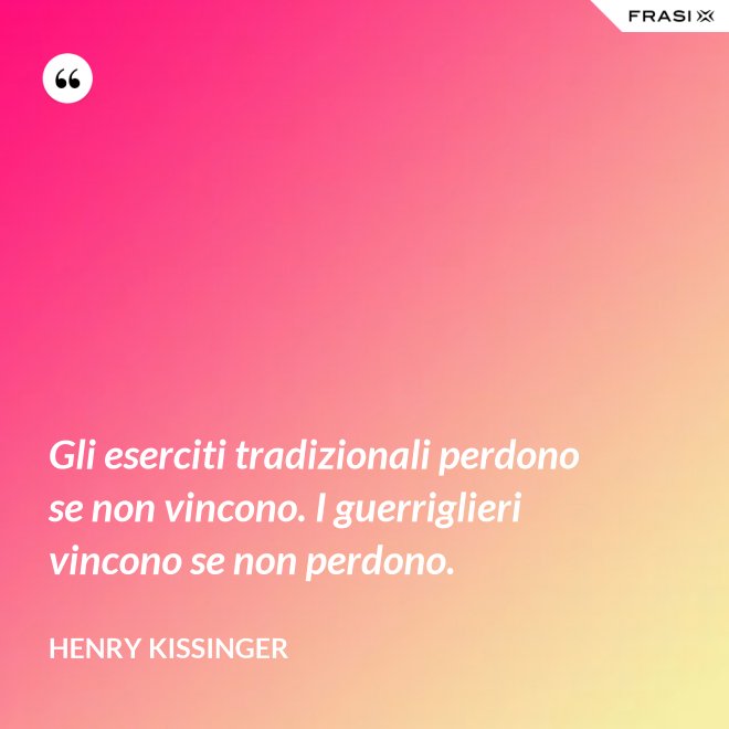 Gli eserciti tradizionali perdono se non vincono. I guerriglieri vincono se non perdono. - Henry Kissinger