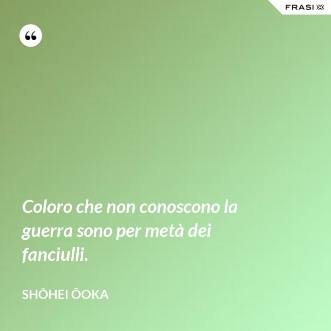 Coloro che non conoscono la guerra sono per metà dei fanciulli. - Shôhei Ôoka