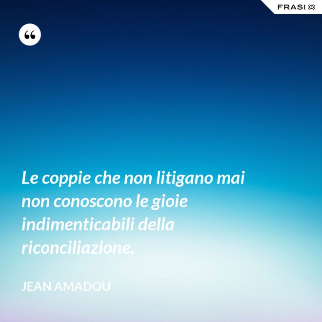 Le coppie che non litigano mai non conoscono le gioie indimenticabili della riconciliazione. - Jean Amadou