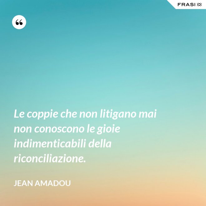 Le coppie che non litigano mai non conoscono le gioie indimenticabili della riconciliazione. - Jean Amadou