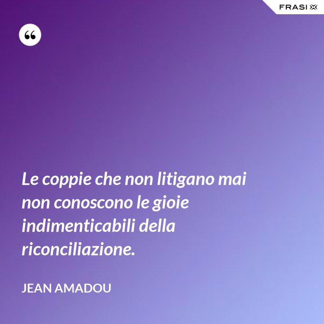 Le coppie che non litigano mai non conoscono le gioie indimenticabili della riconciliazione. - Jean Amadou