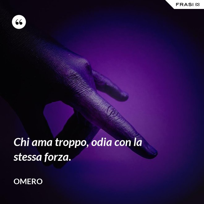 Chi ama troppo, odia con la stessa forza. - Omero