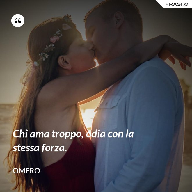 Chi ama troppo, odia con la stessa forza. - Omero