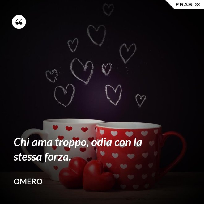 Chi ama troppo, odia con la stessa forza. - Omero