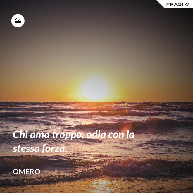 Chi ama troppo, odia con la stessa forza. - Omero