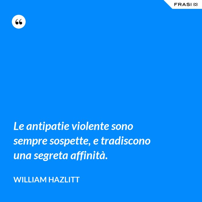 Le antipatie violente sono sempre sospette, e tradiscono una segreta affinità. - William Hazlitt