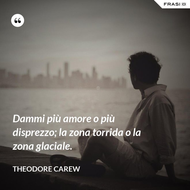 Dammi più amore o più disprezzo; la zona torrida o la zona glaciale. - Theodore Carew