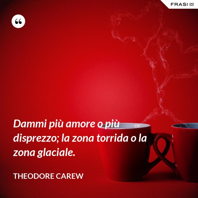 Dammi più amore o più disprezzo; la zona torrida o la zona glaciale. - Theodore Carew