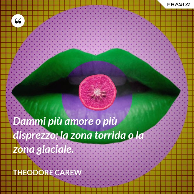 Dammi più amore o più disprezzo; la zona torrida o la zona glaciale. - Theodore Carew