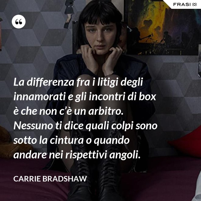 La differenza fra i litigi degli innamorati e gli incontri di box è che non c’è un arbitro. Nessuno ti dice quali colpi sono sotto la cintura o quando andare nei rispettivi angoli. - Carrie Bradshaw