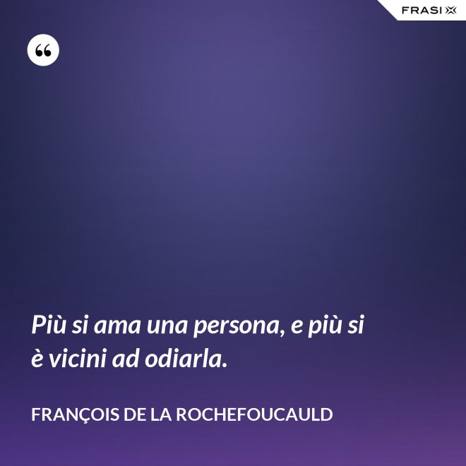 Più si ama una persona, e più si è vicini ad odiarla. - François de La Rochefoucauld