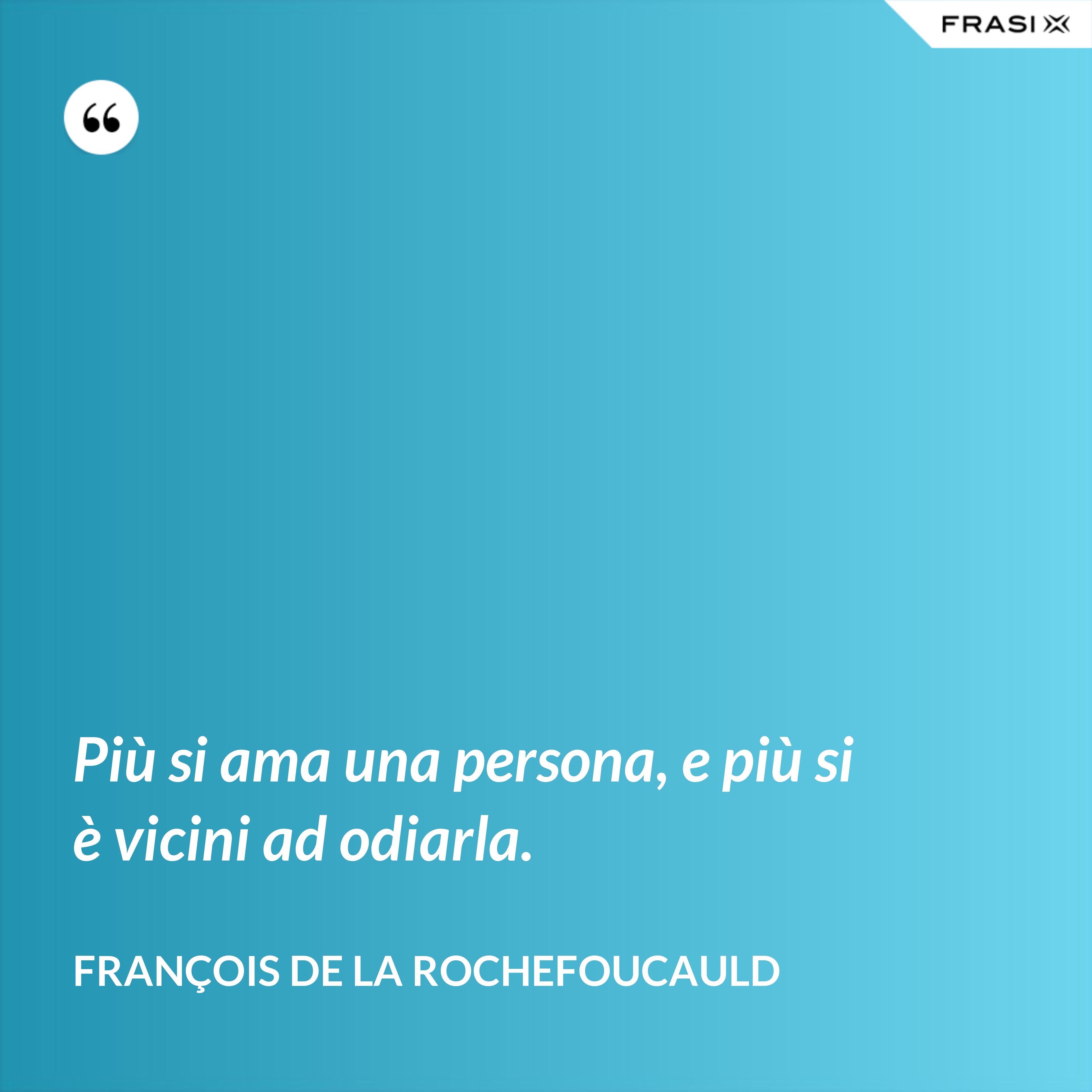 Più si ama una persona, e più si è vicini ad odiarla. - François de La Rochefoucauld