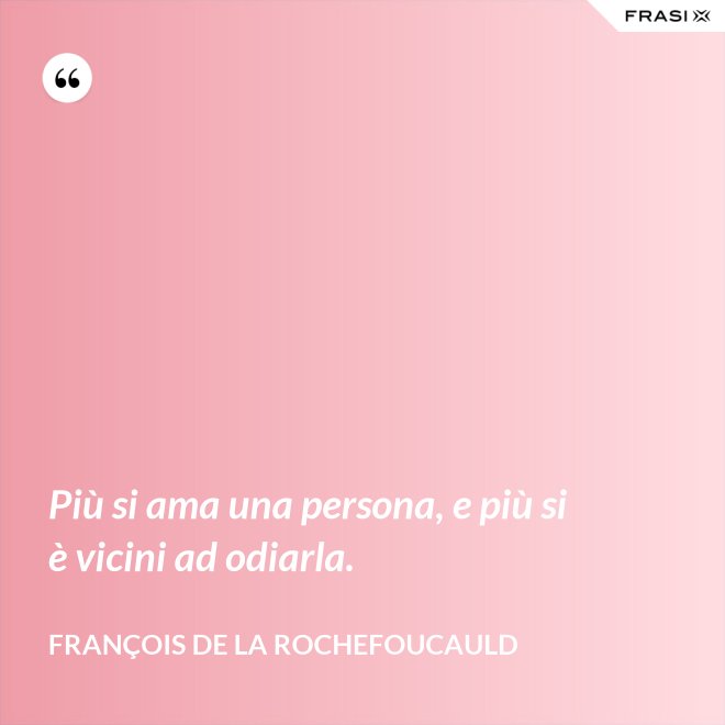 Più si ama una persona, e più si è vicini ad odiarla. - François de La Rochefoucauld