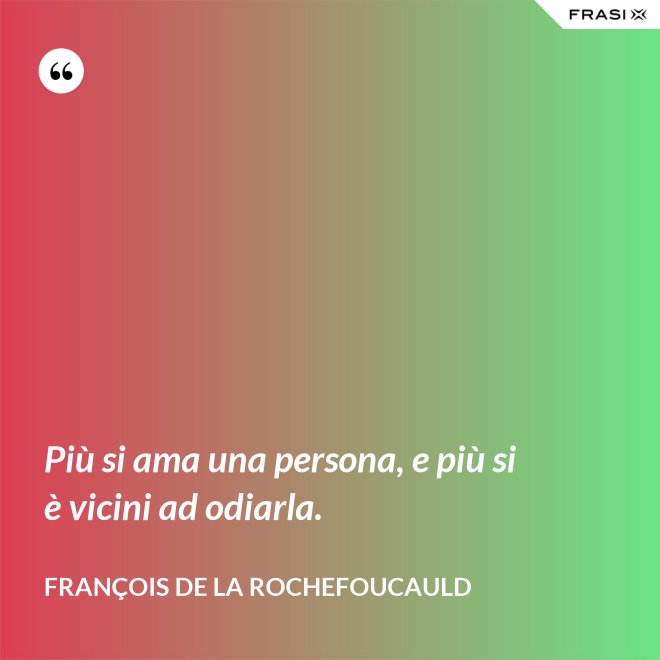 Più si ama una persona, e più si è vicini ad odiarla. - François de La Rochefoucauld