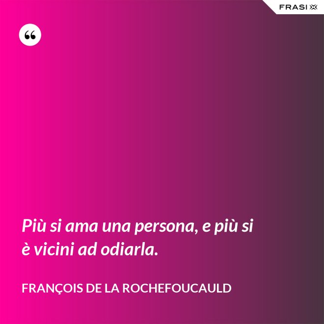 Più si ama una persona, e più si è vicini ad odiarla. - François de La Rochefoucauld