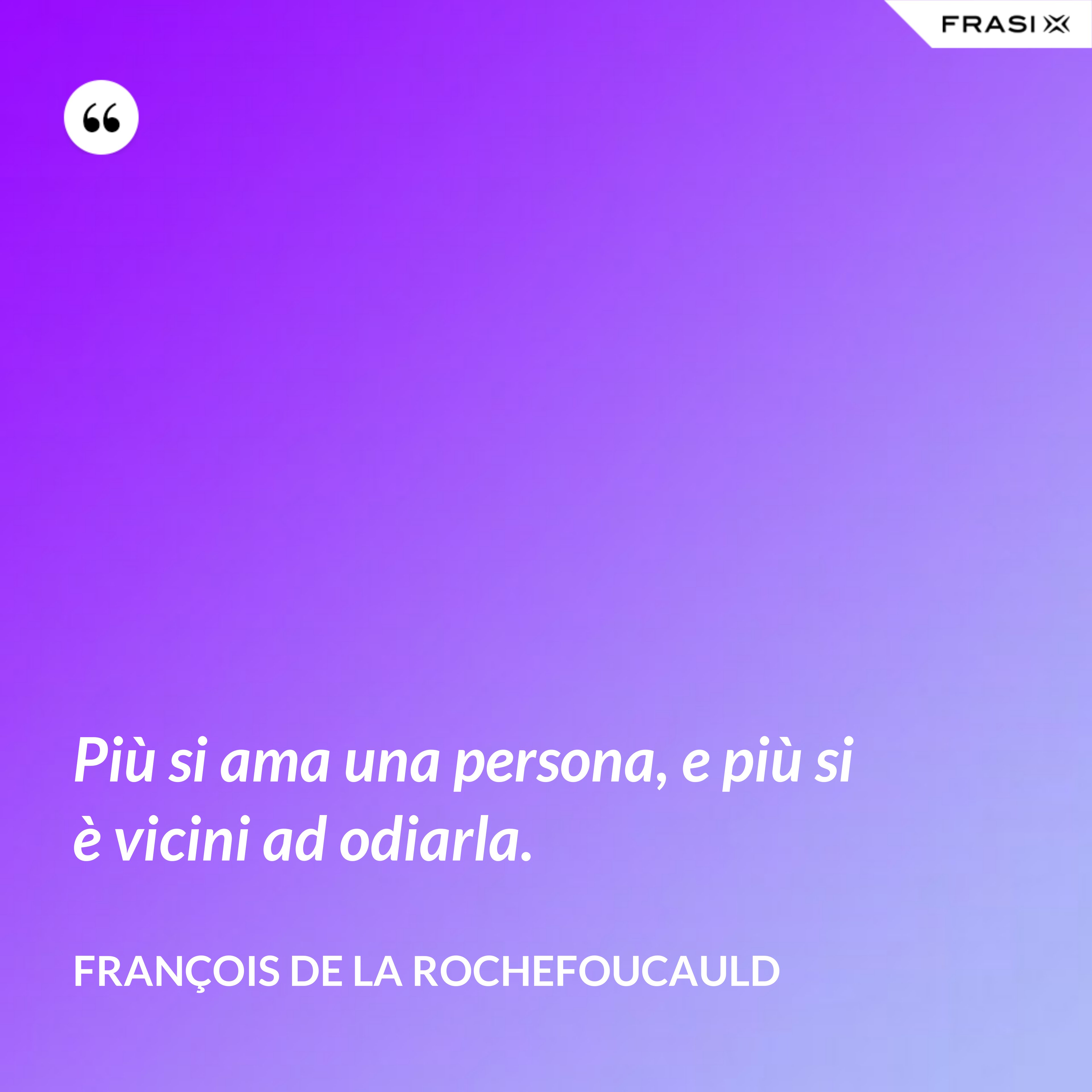 Più si ama una persona, e più si è vicini ad odiarla. - François de La Rochefoucauld
