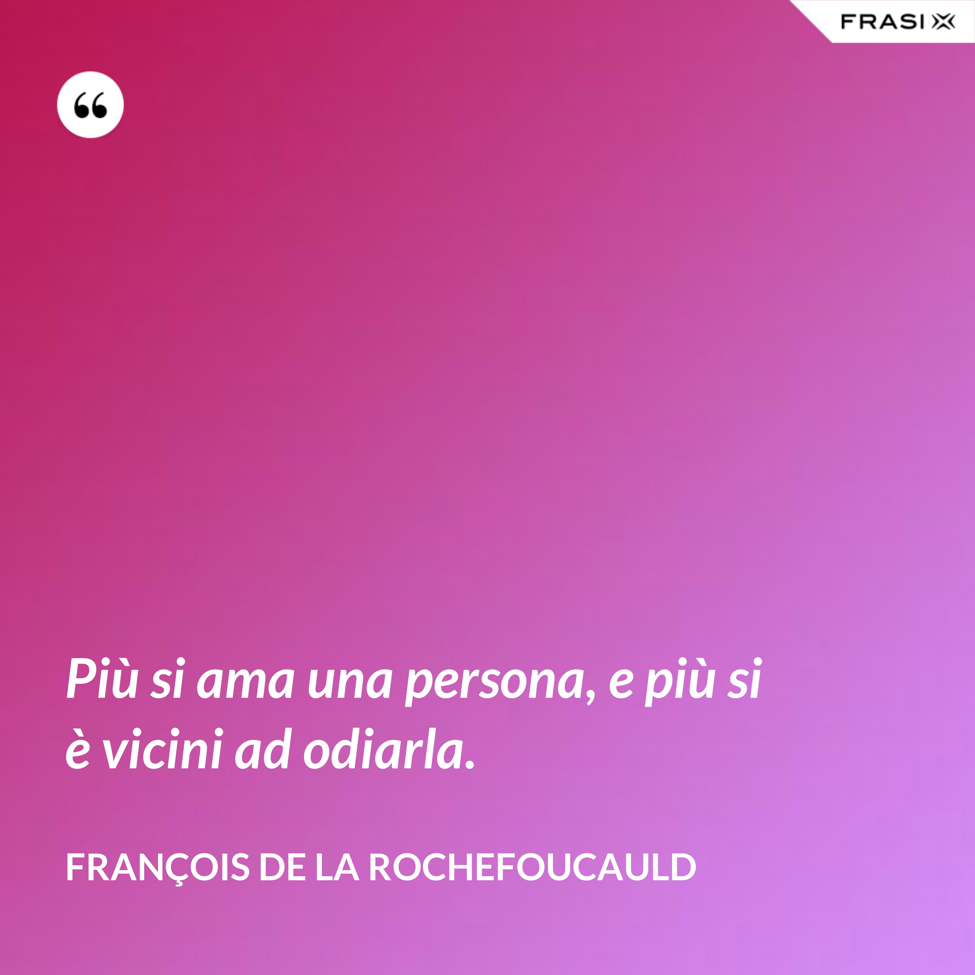 Più si ama una persona, e più si è vicini ad odiarla. - François de La Rochefoucauld