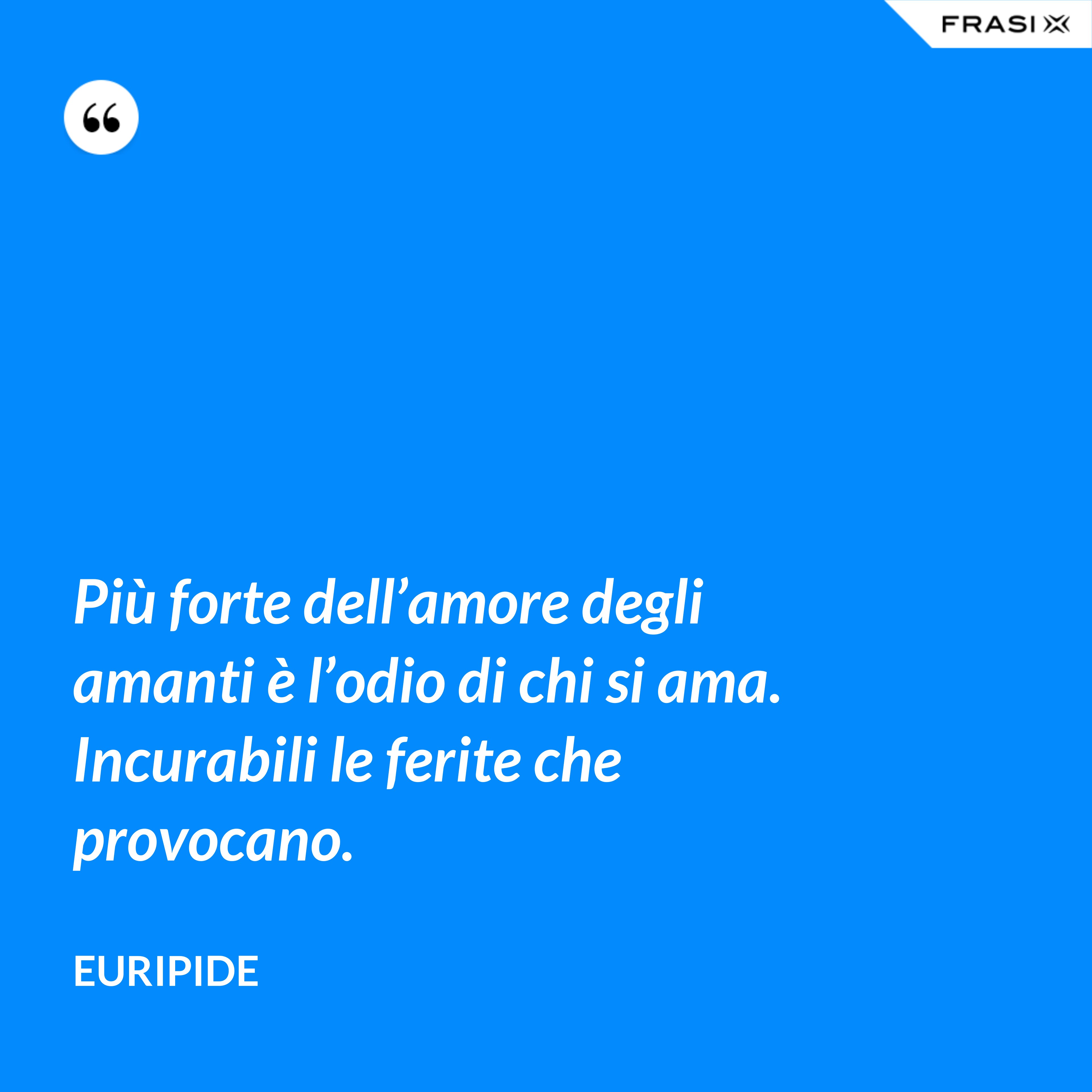 Più forte dell’amore degli amanti è l’odio di chi si ama. Incurabili le ferite che provocano. - Euripide