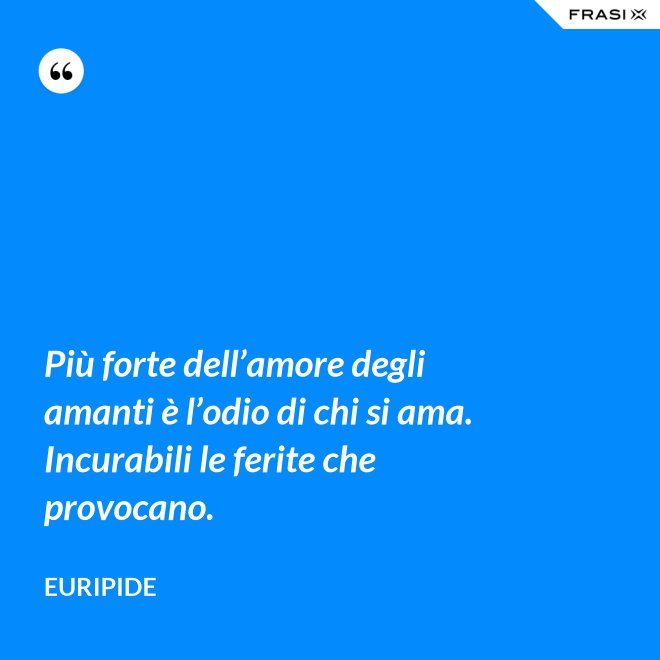 Più forte dell’amore degli amanti è l’odio di chi si ama. Incurabili le ferite che provocano. - Euripide