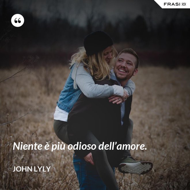 Niente è più odioso dell’amore. - John Lyly