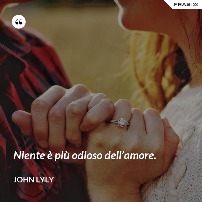 Niente è più odioso dell’amore. - John Lyly