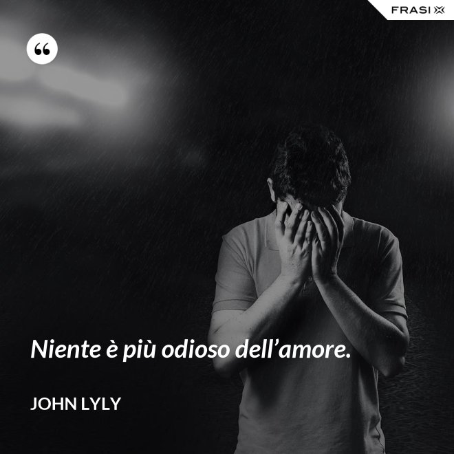 Niente è più odioso dell’amore. - John Lyly