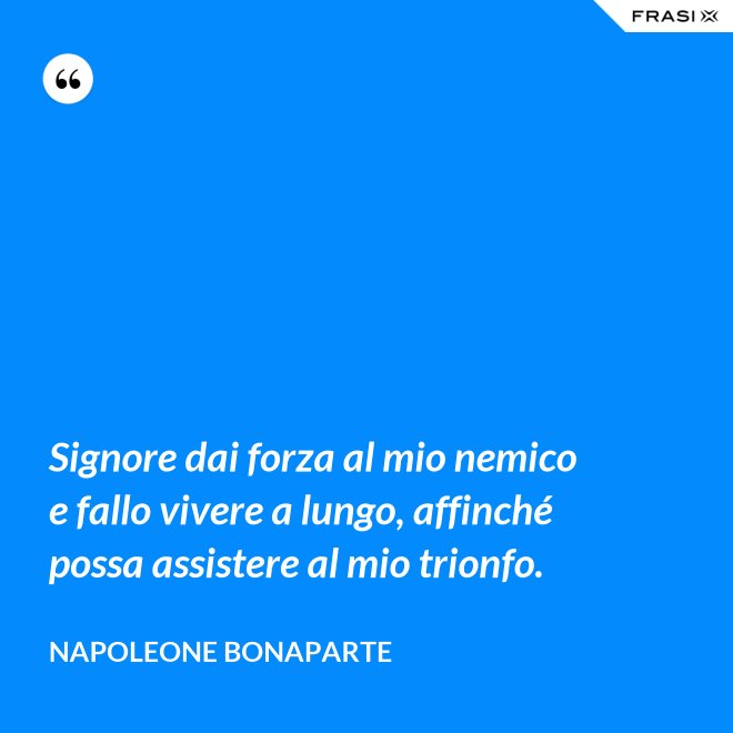 Signore dai forza al mio nemico e fallo vivere a lungo, affinché possa assistere al mio trionfo. - Napoleone Bonaparte