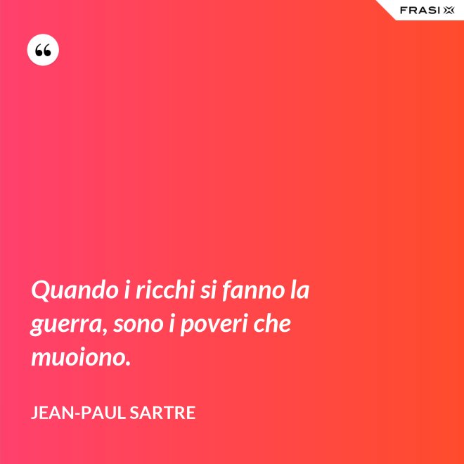 Quando i ricchi si fanno la guerra, sono i poveri che muoiono. - Jean-Paul Sartre