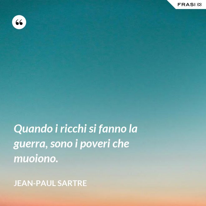 Quando i ricchi si fanno la guerra, sono i poveri che muoiono. - Jean-Paul Sartre