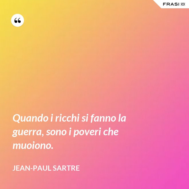 Quando i ricchi si fanno la guerra, sono i poveri che muoiono. - Jean-Paul Sartre