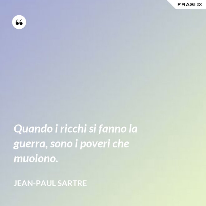 Quando i ricchi si fanno la guerra, sono i poveri che muoiono. - Jean-Paul Sartre