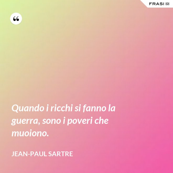 Quando i ricchi si fanno la guerra, sono i poveri che muoiono. - Jean-Paul Sartre