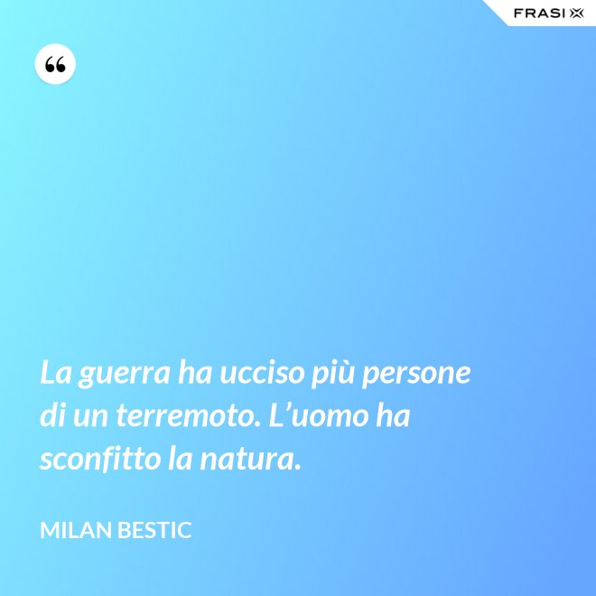 La guerra ha ucciso più persone di un terremoto. L’uomo ha sconfitto la natura. - Milan Bestic