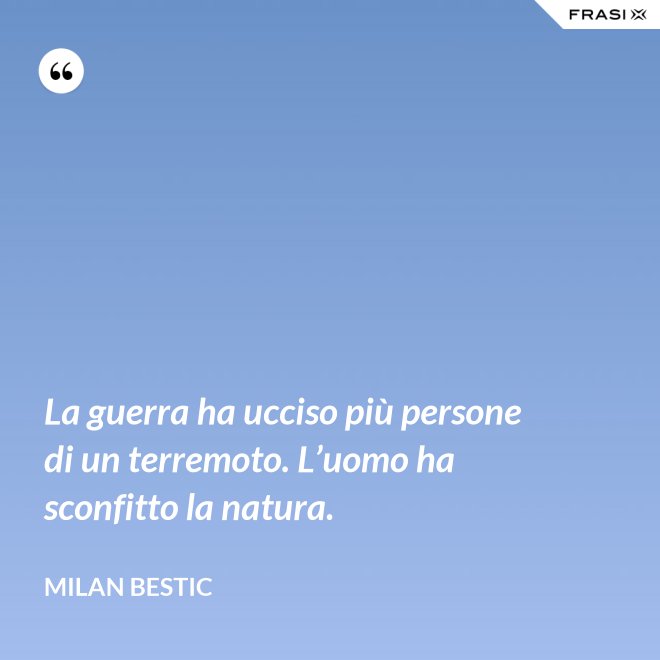 La guerra ha ucciso più persone di un terremoto. L’uomo ha sconfitto la natura. - Milan Bestic