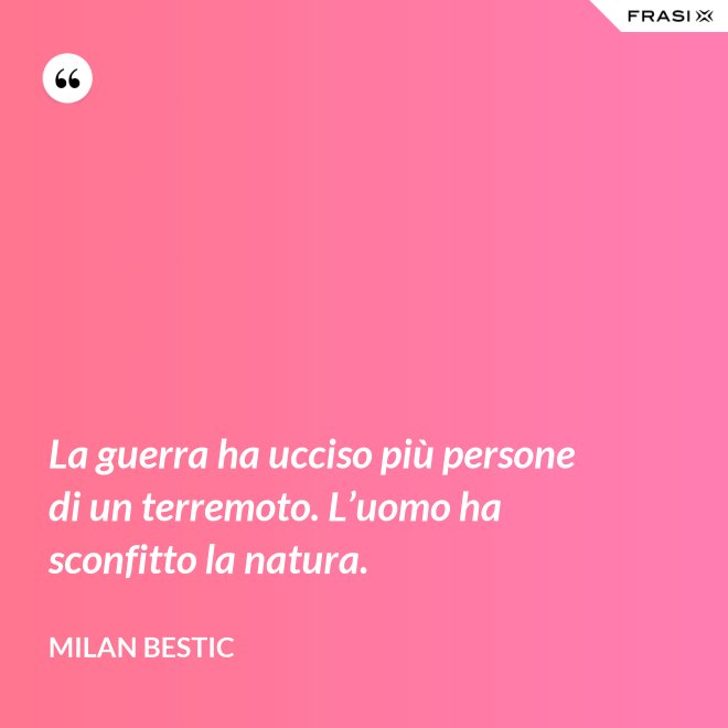 La guerra ha ucciso più persone di un terremoto. L’uomo ha sconfitto la natura. - Milan Bestic