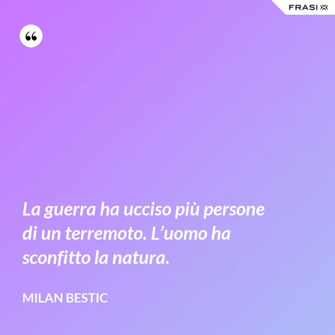 La guerra ha ucciso più persone di un terremoto. L’uomo ha sconfitto la natura. - Milan Bestic