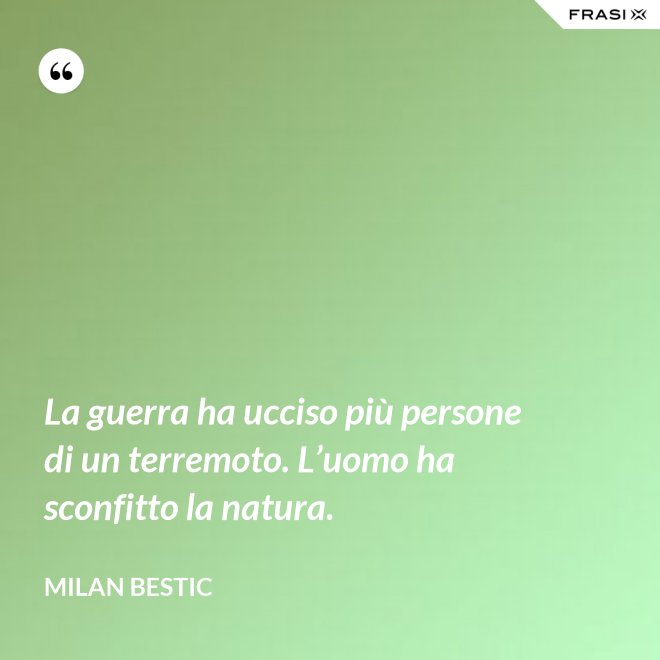 La guerra ha ucciso più persone di un terremoto. L’uomo ha sconfitto la natura. - Milan Bestic
