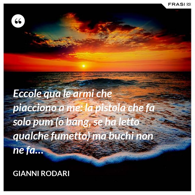 Eccole qua le armi che piacciono a me: la pistola che fa solo pum (o bang, se ha letto qualche fumetto) ma buchi non ne fa… - Gianni Rodari