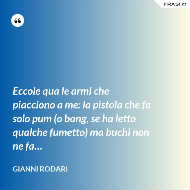 Eccole qua le armi che piacciono a me: la pistola che fa solo pum (o bang, se ha letto qualche fumetto) ma buchi non ne fa… - Gianni Rodari