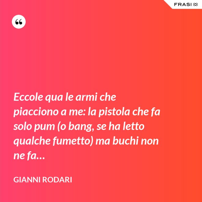 Eccole qua le armi che piacciono a me: la pistola che fa solo pum (o bang, se ha letto qualche fumetto) ma buchi non ne fa… - Gianni Rodari