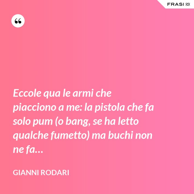 Eccole qua le armi che piacciono a me: la pistola che fa solo pum (o bang, se ha letto qualche fumetto) ma buchi non ne fa… - Gianni Rodari