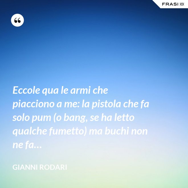 Eccole qua le armi che piacciono a me: la pistola che fa solo pum (o bang, se ha letto qualche fumetto) ma buchi non ne fa… - Gianni Rodari
