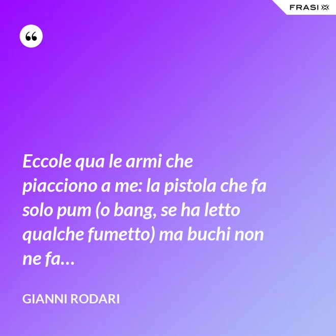 Eccole qua le armi che piacciono a me: la pistola che fa solo pum (o bang, se ha letto qualche fumetto) ma buchi non ne fa… - Gianni Rodari