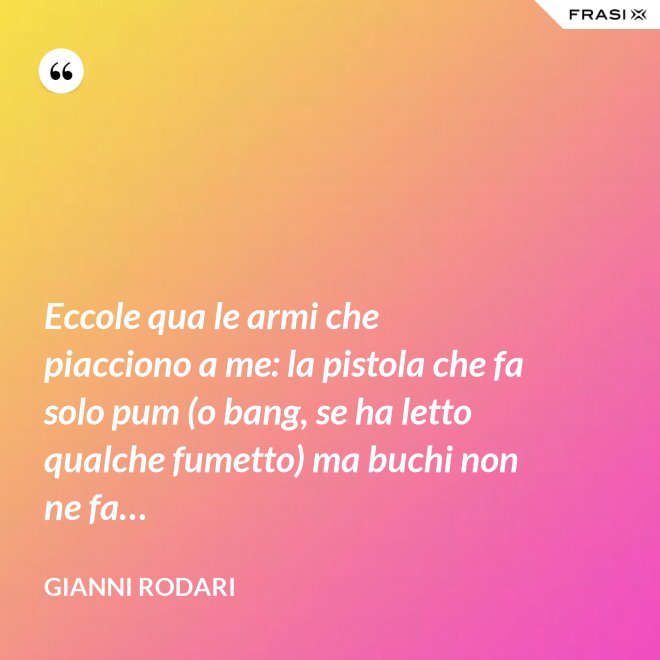 Eccole qua le armi che piacciono a me: la pistola che fa solo pum (o bang, se ha letto qualche fumetto) ma buchi non ne fa… - Gianni Rodari