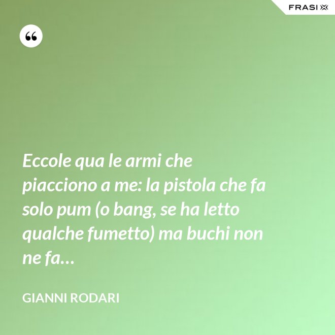 Eccole qua le armi che piacciono a me: la pistola che fa solo pum (o bang, se ha letto qualche fumetto) ma buchi non ne fa… - Gianni Rodari