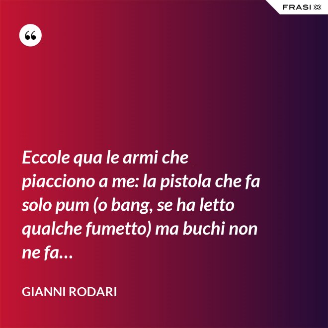 Eccole qua le armi che piacciono a me: la pistola che fa solo pum (o bang, se ha letto qualche fumetto) ma buchi non ne fa… - Gianni Rodari